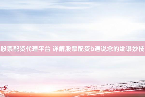 股票配资代理平台 详解股票配资b通说念的纰谬妙技