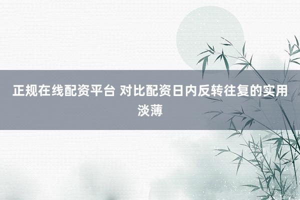 正规在线配资平台 对比配资日内反转往复的实用淡薄