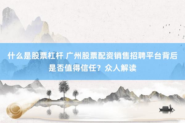 什么是股票杠杆 广州股票配资销售招聘平台背后是否值得信任？众人解读