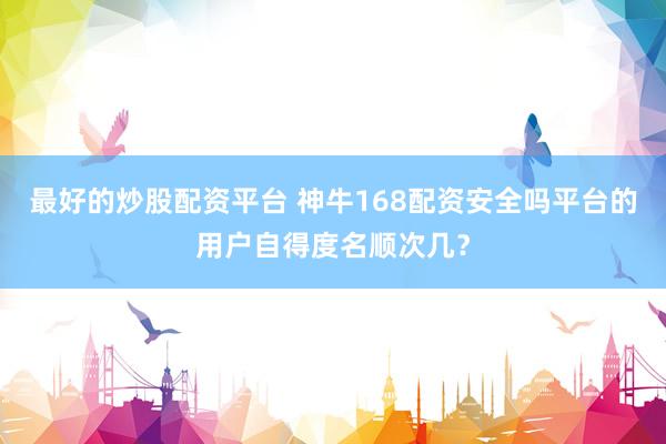 最好的炒股配资平台 神牛168配资安全吗平台的用户自得度名顺次几？