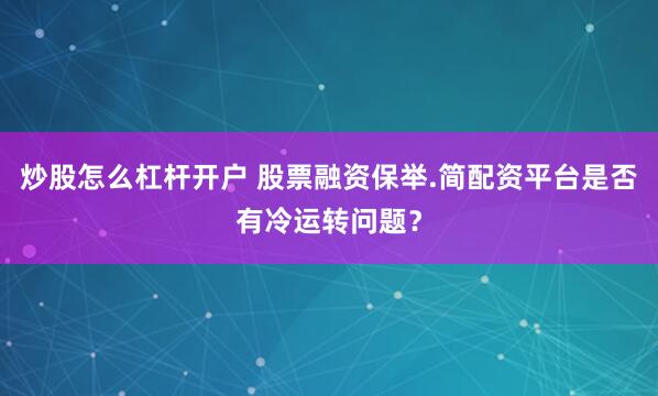 炒股怎么杠杆开户 股票融资保举.简配资平台是否有冷运转问题？
