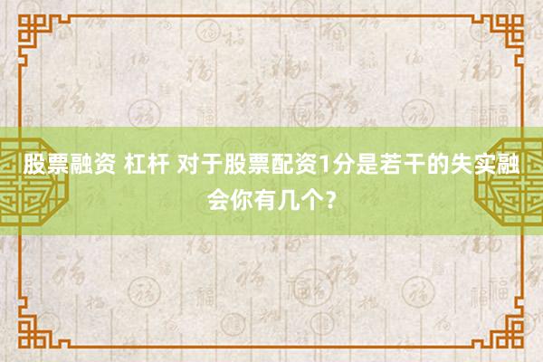 股票融资 杠杆 对于股票配资1分是若干的失实融会你有几个？