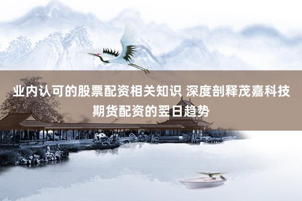 业内认可的股票配资相关知识 深度剖释茂嘉科技期货配资的翌日趋势