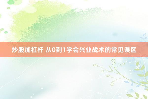 炒股加杠杆 从0到1学会兴业战术的常见误区
