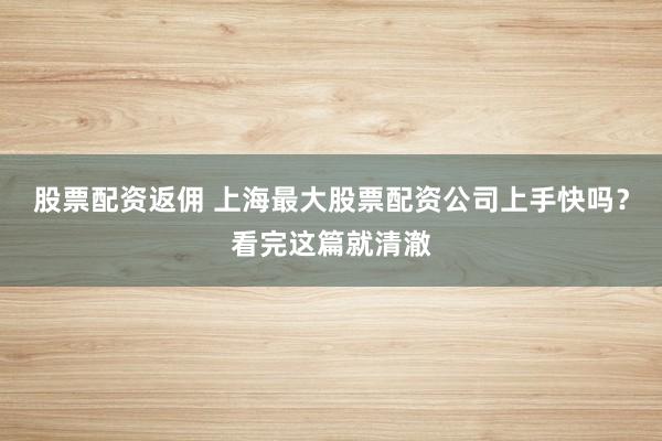 股票配资返佣 上海最大股票配资公司上手快吗？看完这篇就清澈