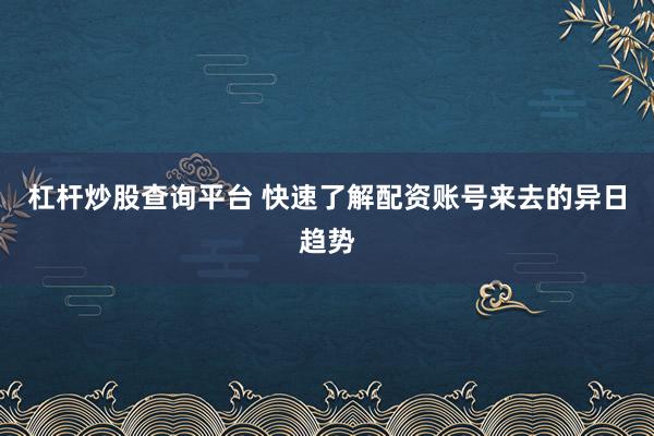 杠杆炒股查询平台 快速了解配资账号来去的异日趋势