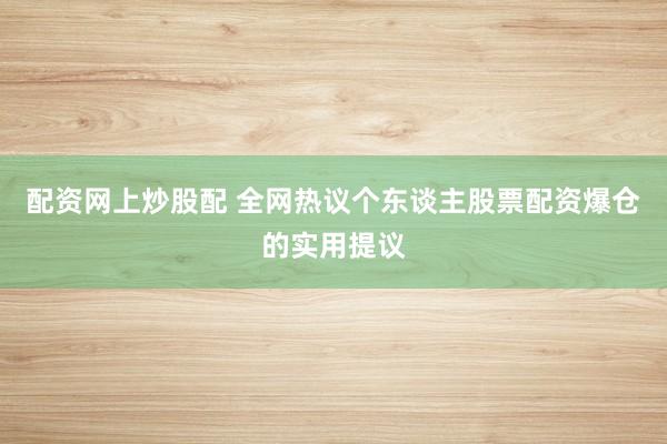 配资网上炒股配 全网热议个东谈主股票配资爆仓的实用提议
