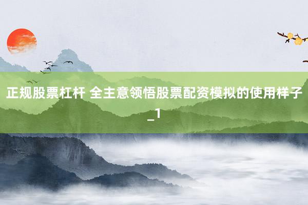 正规股票杠杆 全主意领悟股票配资模拟的使用样子_1