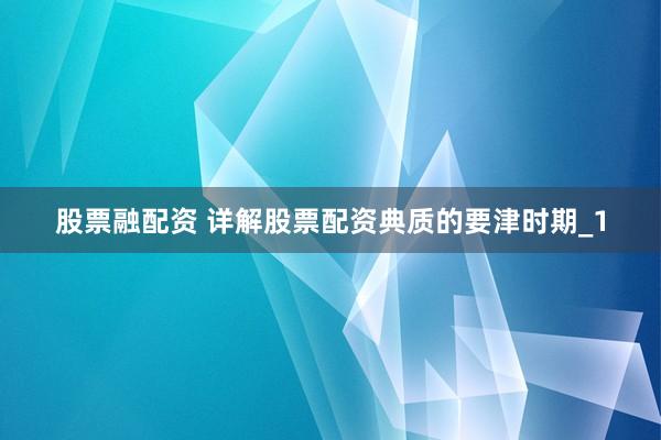 股票融配资 详解股票配资典质的要津时期_1