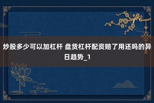 炒股多少可以加杠杆 盘货杠杆配资赔了用还吗的异日趋势_1