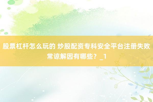 股票杠杆怎么玩的 炒股配资专科安全平台注册失败常谅解因有哪些？_1