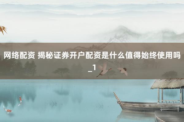 网络配资 揭秘证券开户配资是什么值得始终使用吗_1