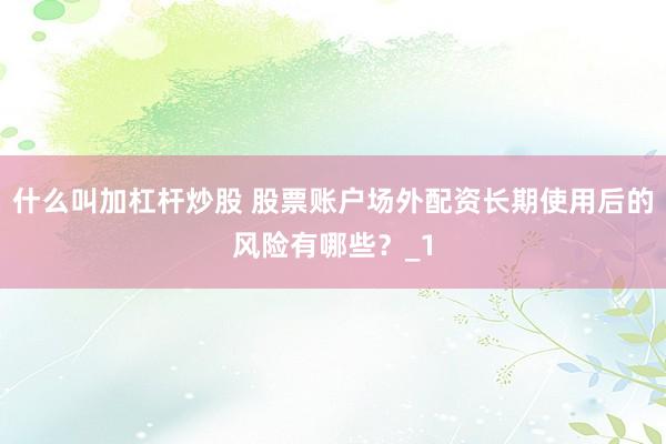 什么叫加杠杆炒股 股票账户场外配资长期使用后的风险有哪些？_1