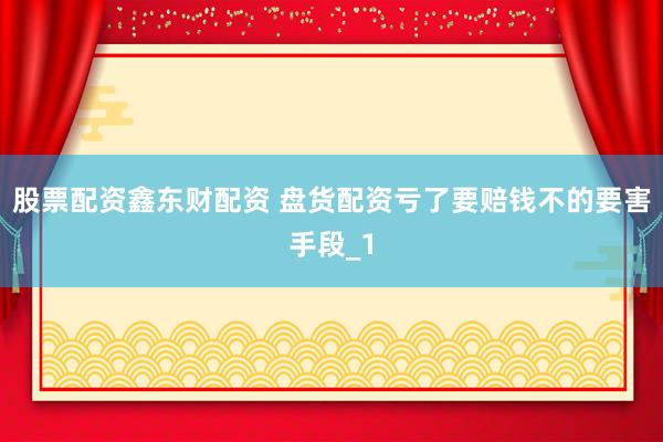 股票配资鑫东财配资 盘货配资亏了要赔钱不的要害手段_1