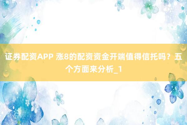 证券配资APP 涨8的配资资金开端值得信托吗？五个方面来分析_1