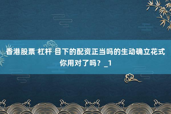 香港股票 杠杆 目下的配资正当吗的生动确立花式你用对了吗？_1