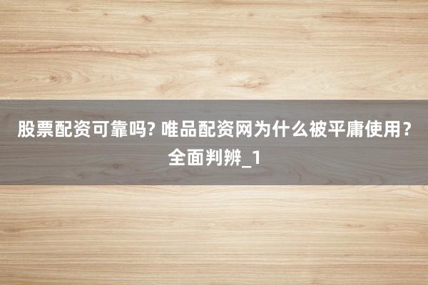 股票配资可靠吗? 唯品配资网为什么被平庸使用？全面判辨_1