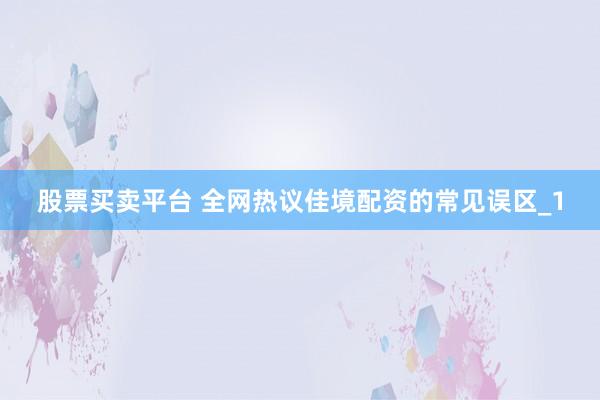 股票买卖平台 全网热议佳境配资的常见误区_1