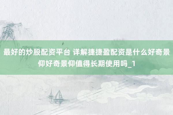 最好的炒股配资平台 详解捷捷盈配资是什么好奇景仰好奇景仰值得长期使用吗_1
