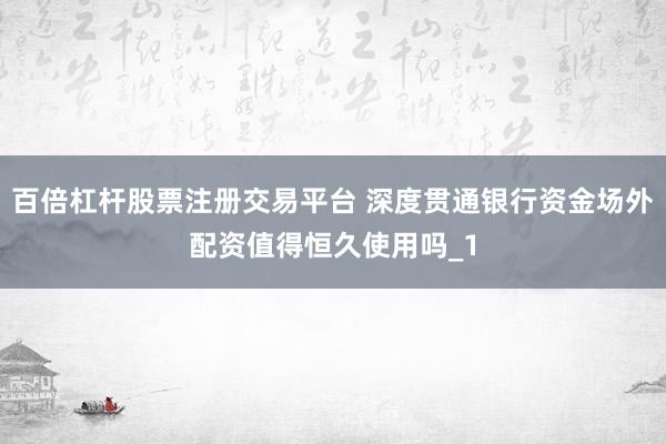 百倍杠杆股票注册交易平台 深度贯通银行资金场外配资值得恒久使用吗_1