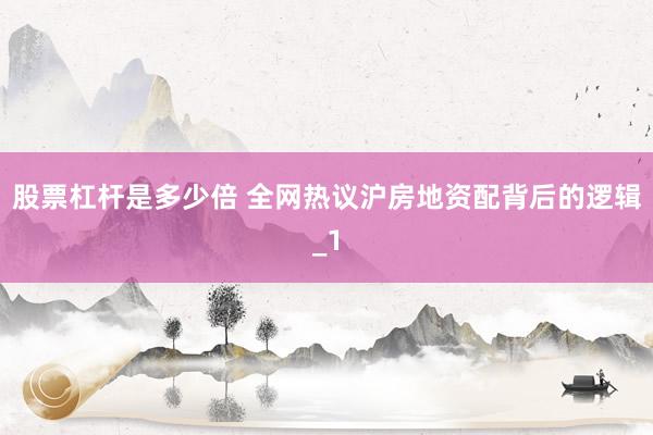 股票杠杆是多少倍 全网热议沪房地资配背后的逻辑_1