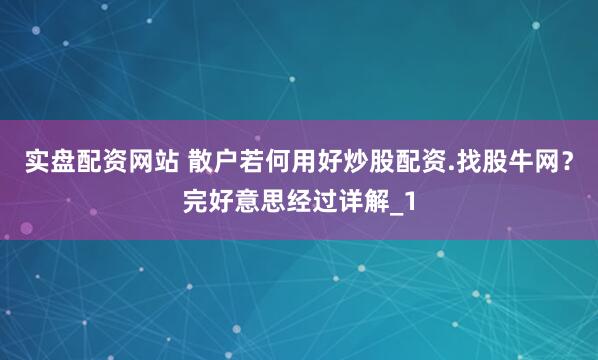实盘配资网站 散户若何用好炒股配资.找股牛网？完好意思经过详解_1