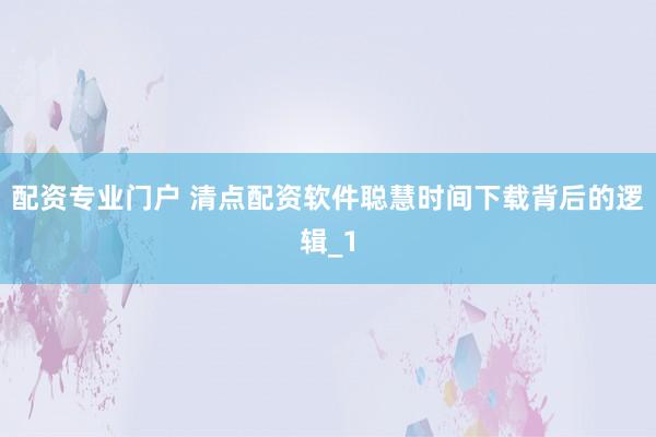 配资专业门户 清点配资软件聪慧时间下载背后的逻辑_1