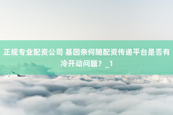 正规专业配资公司 基因奈何随配资传递平台是否有冷开动问题？_1