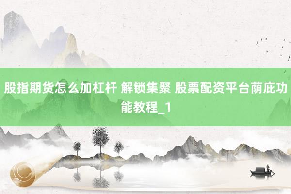 股指期货怎么加杠杆 解锁集聚 股票配资平台荫庇功能教程_1