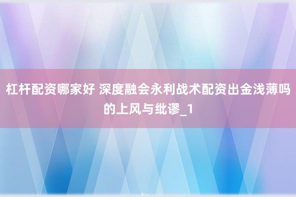 杠杆配资哪家好 深度融会永利战术配资出金浅薄吗的上风与纰谬_1