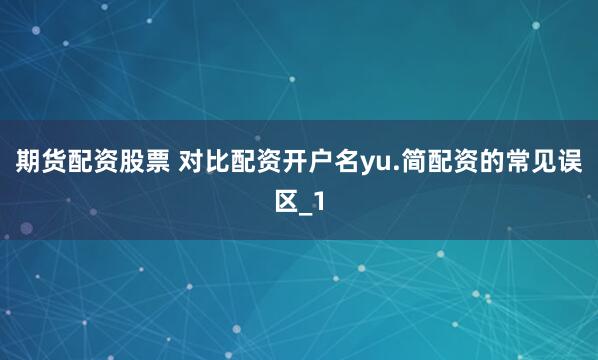 期货配资股票 对比配资开户名yu.简配资的常见误区_1