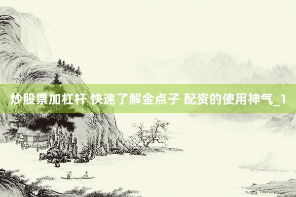炒股票加杠杆 快速了解金点子 配资的使用神气_1