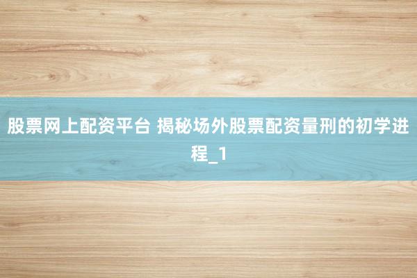 股票网上配资平台 揭秘场外股票配资量刑的初学进程_1