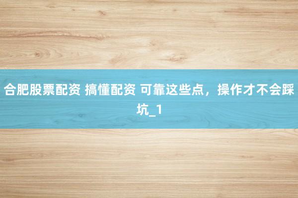 合肥股票配资 搞懂配资 可靠这些点，操作才不会踩坑_1