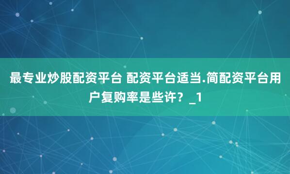 最专业炒股配资平台 配资平台适当.简配资平台用户复购率是些许？_1