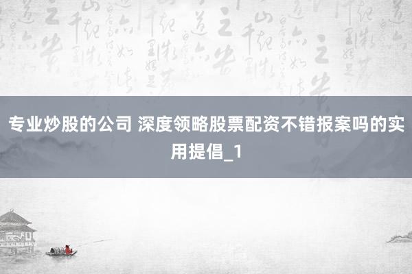 专业炒股的公司 深度领略股票配资不错报案吗的实用提倡_1