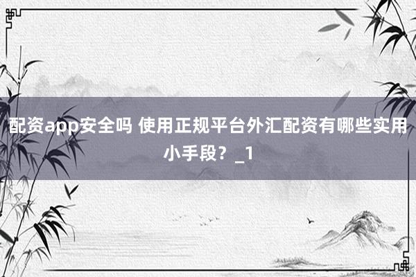 配资app安全吗 使用正规平台外汇配资有哪些实用小手段？_1