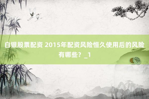白银股票配资 2015年配资风险恒久使用后的风险有哪些？_1
