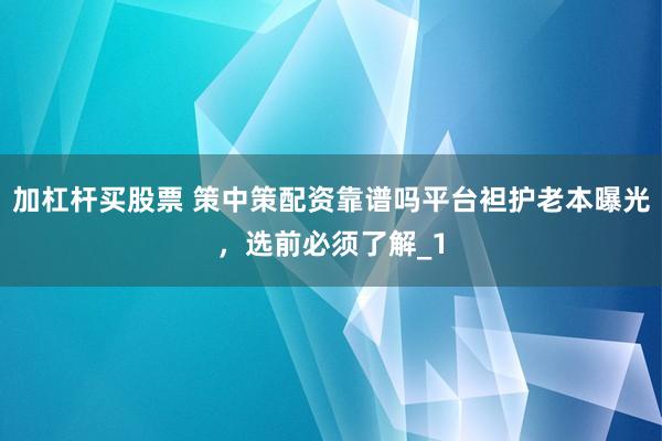 加杠杆买股票 策中策配资靠谱吗平台袒护老本曝光，选前必须了解_1