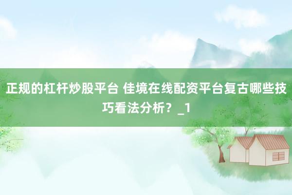 正规的杠杆炒股平台 佳境在线配资平台复古哪些技巧看法分析？_1