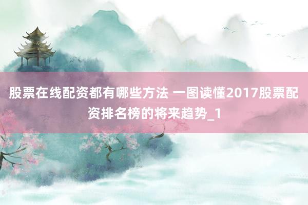 股票在线配资都有哪些方法 一图读懂2017股票配资排名榜的将来趋势_1