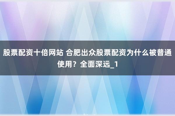 股票配资十倍网站 合肥出众股票配资为什么被普通使用？全面深远_1