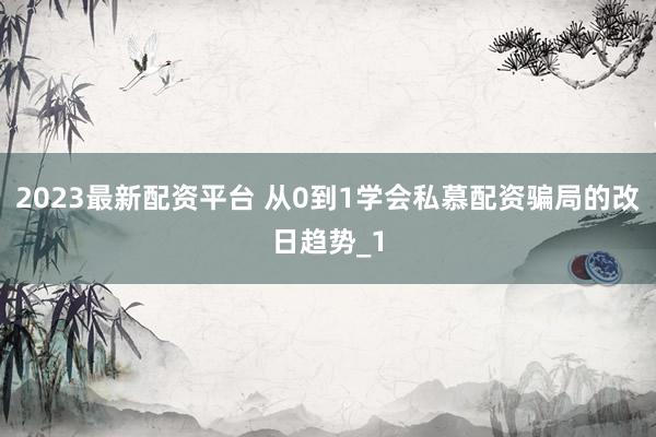 2023最新配资平台 从0到1学会私慕配资骗局的改日趋势_1