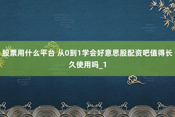 股票用什么平台 从0到1学会好意思股配资吧值得长久使用吗_1
