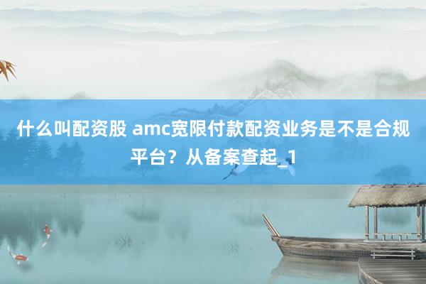 什么叫配资股 amc宽限付款配资业务是不是合规平台？从备案查起_1