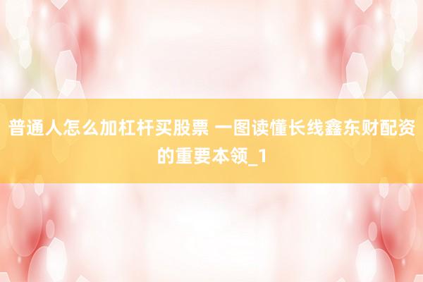 普通人怎么加杠杆买股票 一图读懂长线鑫东财配资的重要本领_1