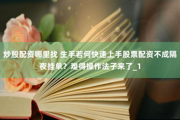 炒股配资哪里找 生手若何快速上手股票配资不成隔夜挂单？难得操作法子来了_1