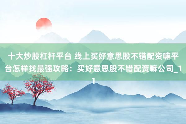 十大炒股杠杆平台 线上买好意思股不错配资嘛平台怎样找最强攻略：买好意思股不错配资嘛公司_1