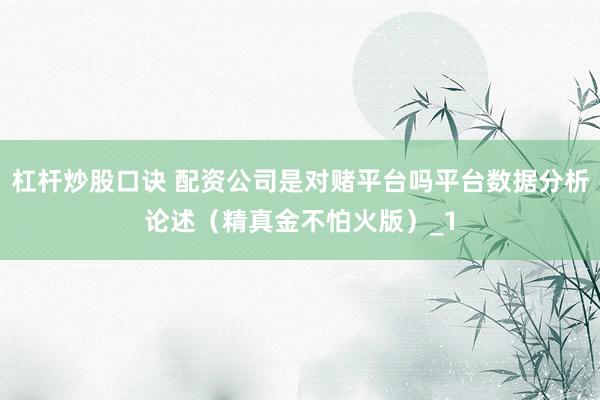 杠杆炒股口诀 配资公司是对赌平台吗平台数据分析论述（精真金不怕火版）_1