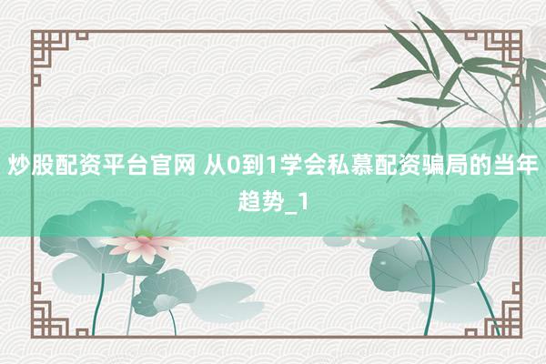 炒股配资平台官网 从0到1学会私慕配资骗局的当年趋势_1